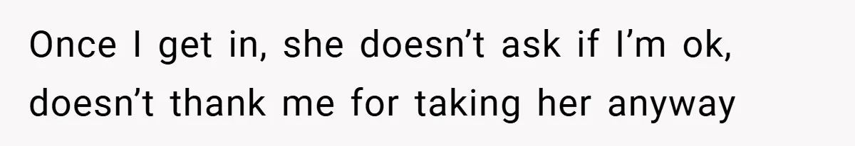 Once I get in, she doesn’t ask if I’m ok, doesn’t thank me for taking her anyway