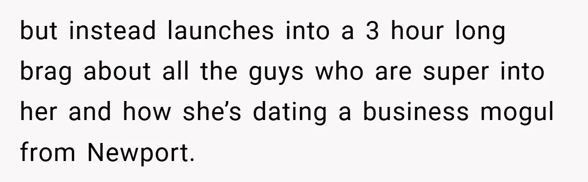 but instead launches into a 3 hour long brag about all the guys who are super into her and how she’s dating a business mogul from Newport.