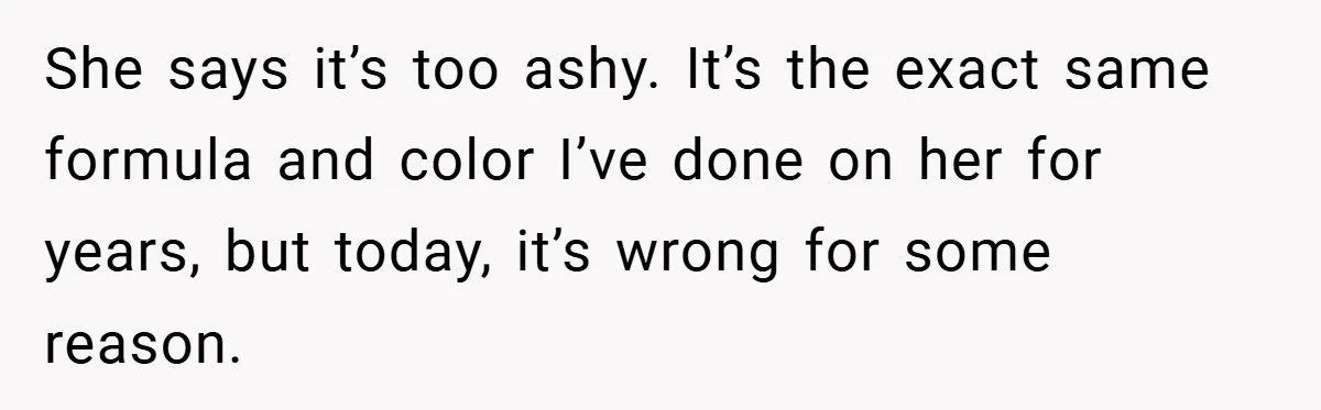 She says it’s too ashy. It’s the exact same formula and color I’ve done on her for years, but today, it’s wrong for some reason.