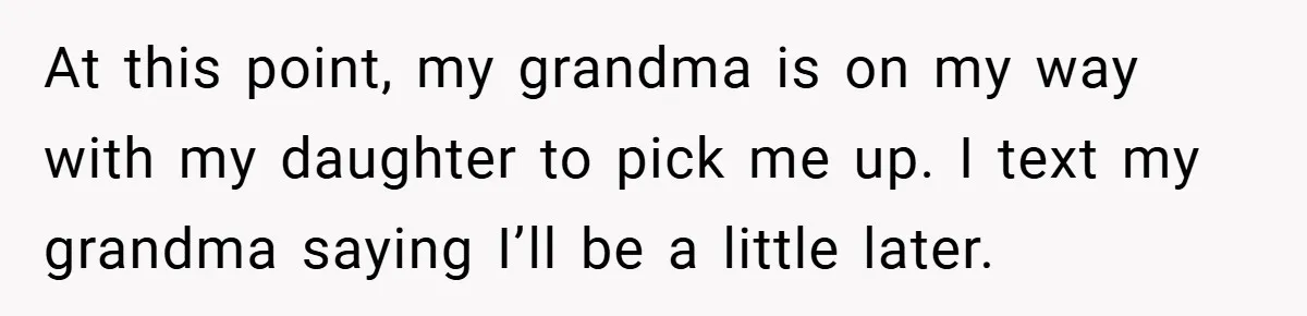 At this point, my grandma is on my way with my daughter to pick me up. I text my grandma saying I’ll be a little later.