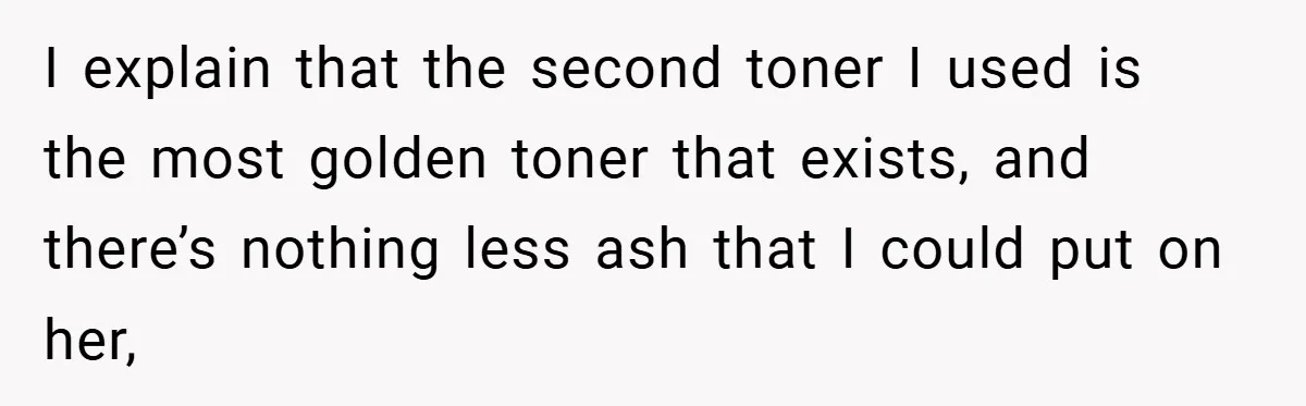 I explain that the second toner I used is the most golden toner that exists, and there’s nothing less ash that I could put on her,