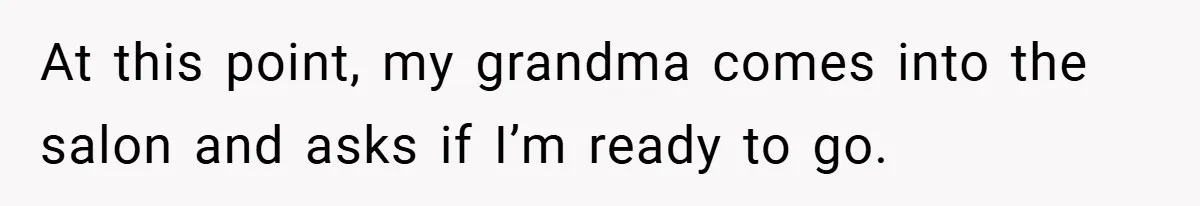 At this point, my grandma comes into the salon and asks if I’m ready to go.