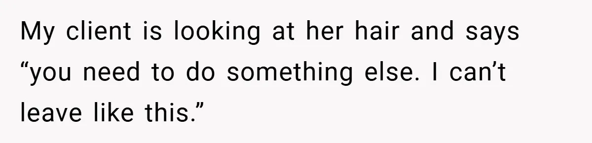 My client is looking at her hair and says “you need to do something else. I can’t leave like this.”
