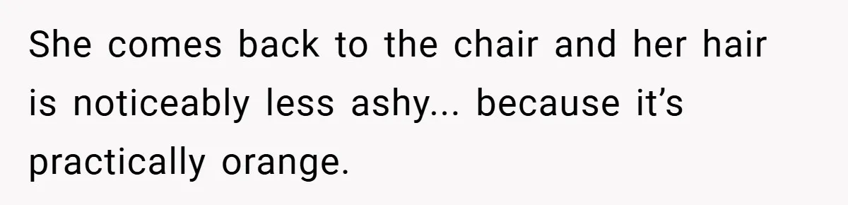 She comes back to the chair and her hair is noticeably less ashy... because it’s practically orange.