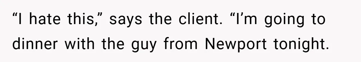 “I hate this,” says the client. “I’m going to dinner with the guy from Newport tonight.