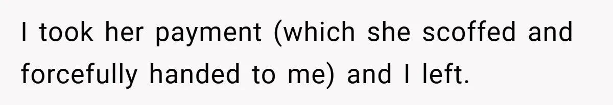 I took her payment (which she scoffed and forcefully handed to me) and I left.