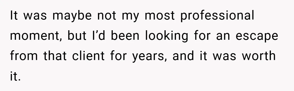 It was maybe not my most professional moment, but I’d been looking for an escape from that client for years, and it was worth it.