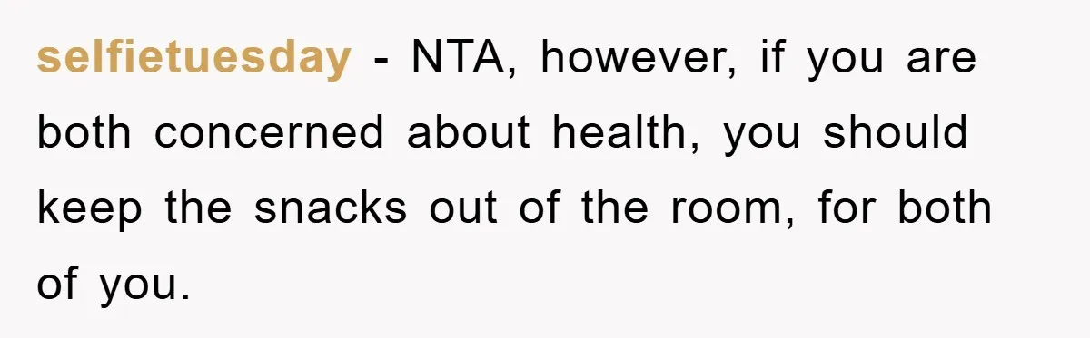 selfietuesday − NTA, however, if you are both concerned about health, you should keep the snacks out of the room, for both of you.