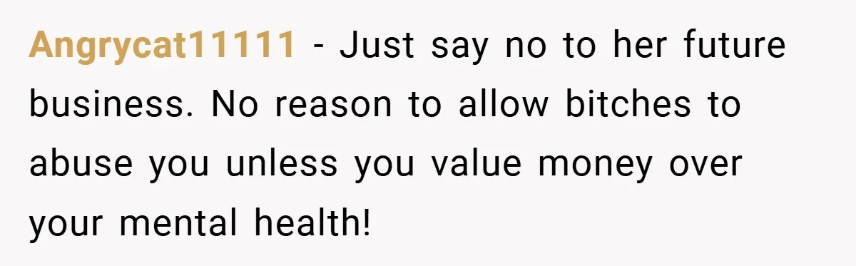 Angrycat11111 − Just say no to her future business. No reason to allow bitches to abuse you unless you value money over your mental health!