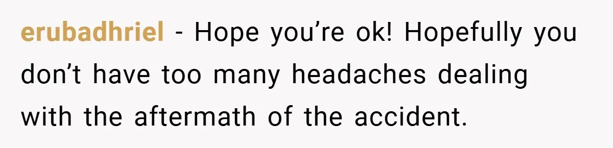 erubadhriel − Hope you’re ok! Hopefully you don’t have too many headaches dealing with the aftermath of the accident.