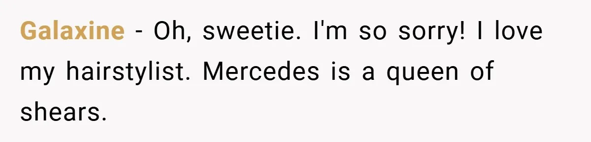 Galaxine − Oh, sweetie. I'm so sorry! I love my hairstylist. Mercedes is a queen of shears.