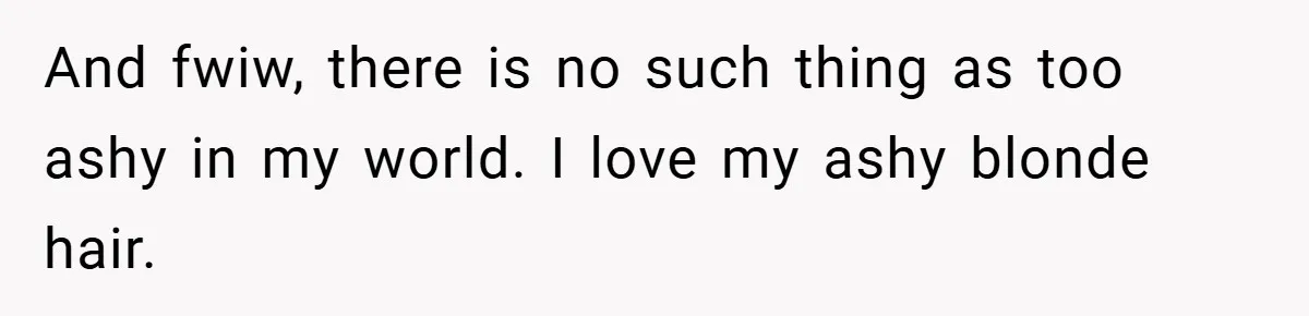 And fwiw, there is no such thing as too ashy in my world. I love my ashy blonde hair.