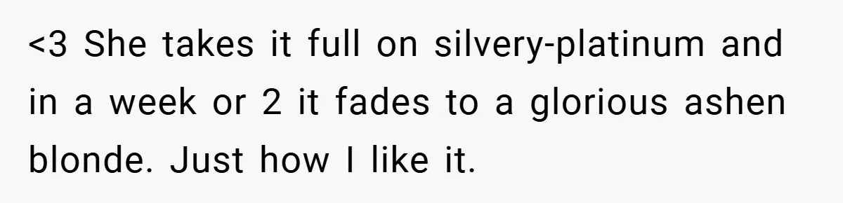 <3 She takes it full on silvery-platinum and in a week or 2 it fades to a glorious ashen blonde. Just how I like it.