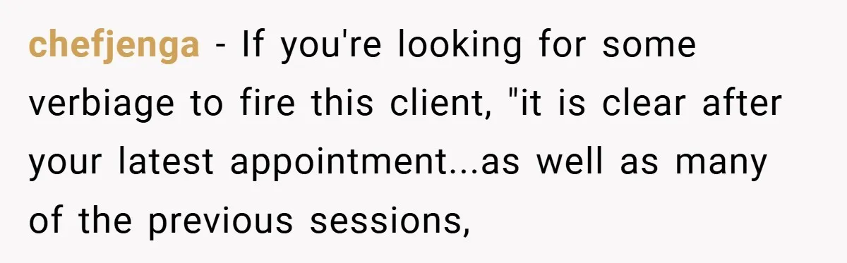 chefjenga − If you're looking for some verbiage to fire this client, "it is clear after your latest appointment...as well as many of the previous sessions,