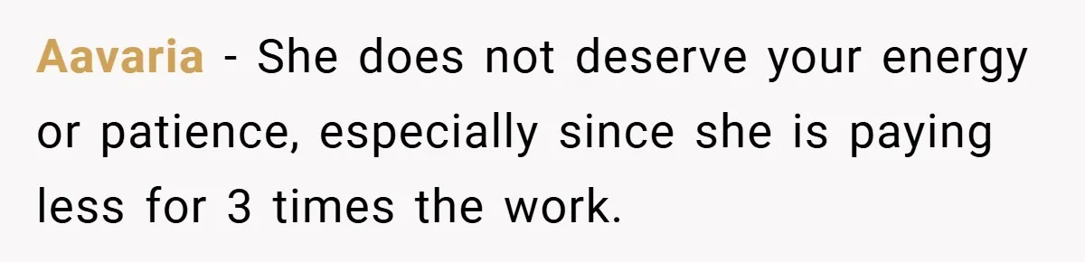 Aavaria − She does not deserve your energy or patience, especially since she is paying less for 3 times the work.
