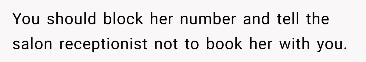 You should block her number and tell the salon receptionist not to book her with you.