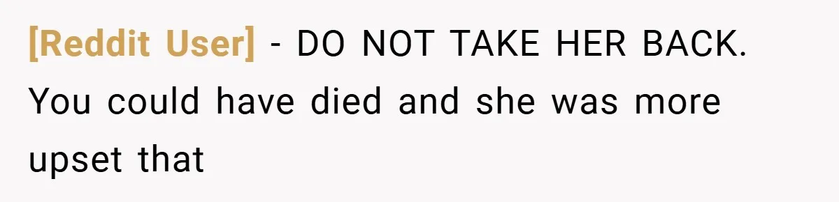 [Reddit User] − DO NOT TAKE HER BACK. You could have died and she was more upset that