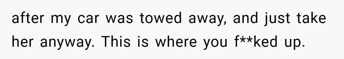 after my car was towed away, and just take her anyway. This is where you f**ked up.