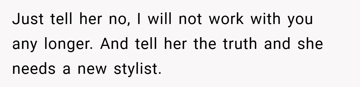 Just tell her no, I will not work with you any longer. And tell her the truth and she needs a new stylist.