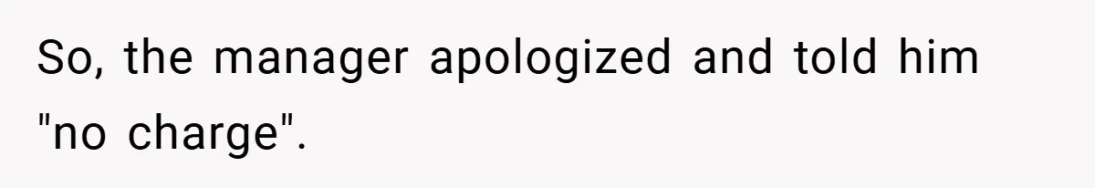 So, the manager apologized and told him "no charge".