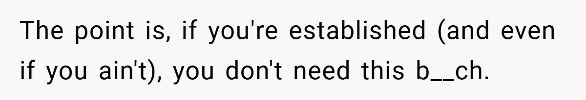 The point is, if you're established (and even if you ain't), you don't need this b__ch.