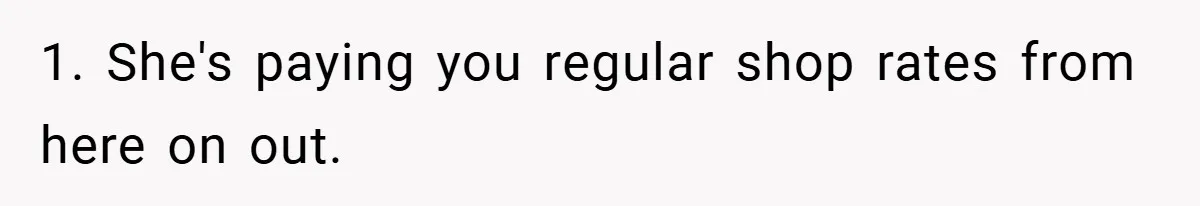 1. She's paying you regular shop rates from here on out.