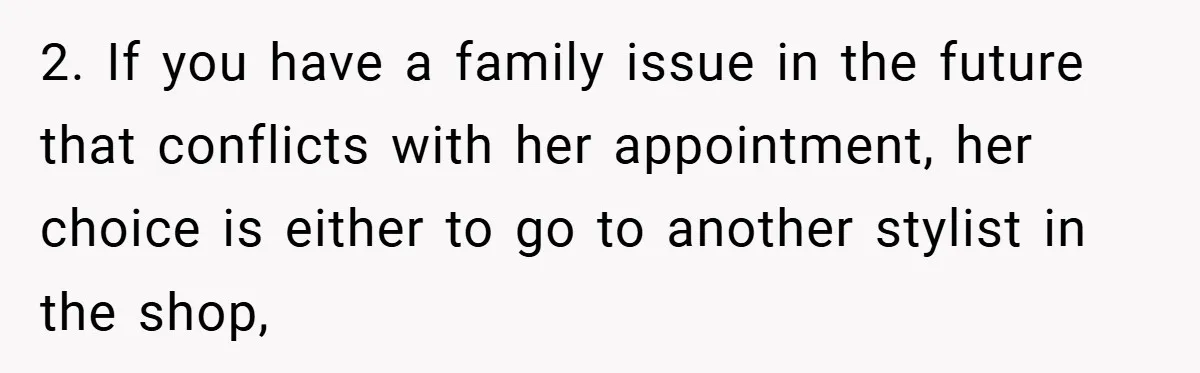 2. If you have a family issue in the future that conflicts with her appointment, her choice is either to go to another stylist in the shop,
