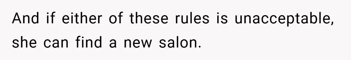 And if either of these rules is unacceptable, she can find a new salon.
