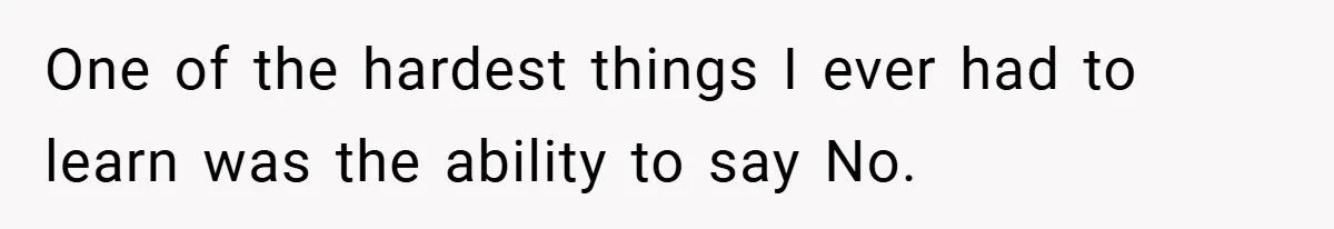 One of the hardest things I ever had to learn was the ability to say No.