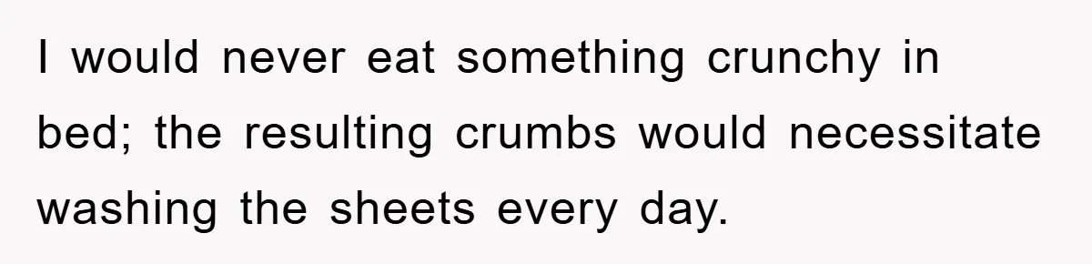 I would never eat something crunchy in bed; the resulting crumbs would necessitate washing the sheets every day.