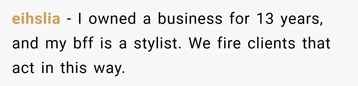 eihslia − I owned a business for 13 years, and my bff is a stylist. We fire clients that act in this way.