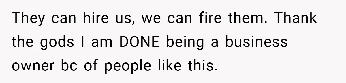 They can hire us, we can fire them. Thank the gods I am DONE being a business owner bc of people like this.