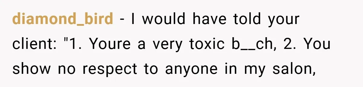 diamond_bird − I would have told your client: "1. Youre a very toxic b__ch, 2. You show no respect to anyone in my salon,