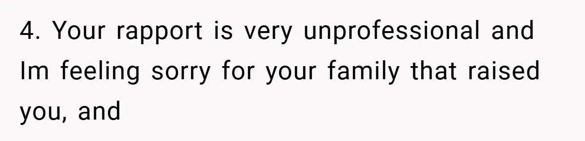 4. Your rapport is very unprofessional and Im feeling sorry for your family that raised you, and