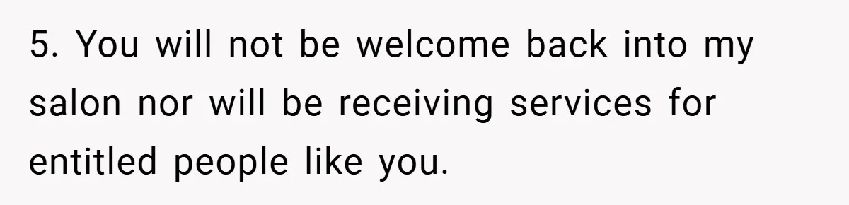 5. You will not be welcome back into my salon nor will be receiving services for entitled people like you.