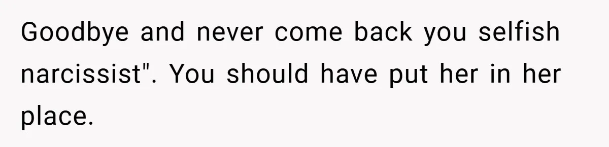 Goodbye and never come back you selfish narcissist". You should have put her in her place.