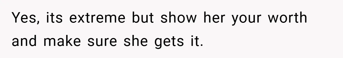 Yes, its extreme but show her your worth and make sure she gets it.