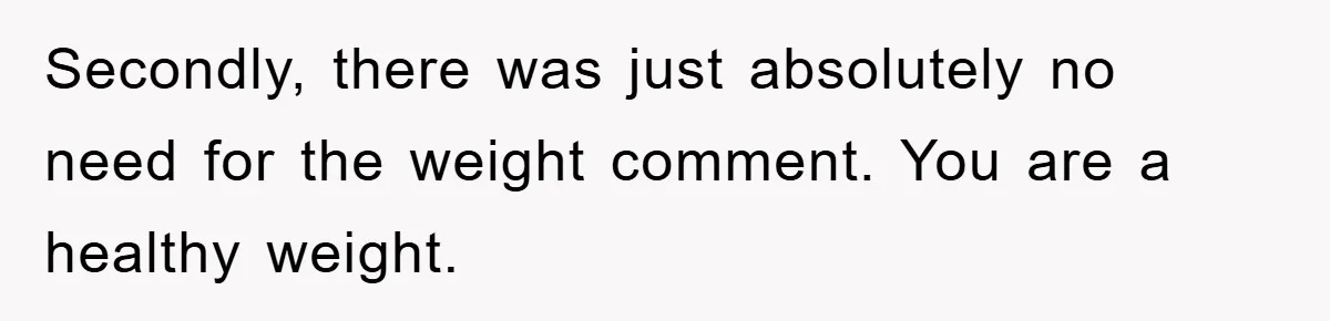 Secondly, there was just absolutely no need for the weight comment. You are a healthy weight.