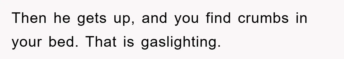 Then he gets up, and you find crumbs in your bed. That is gaslighting.