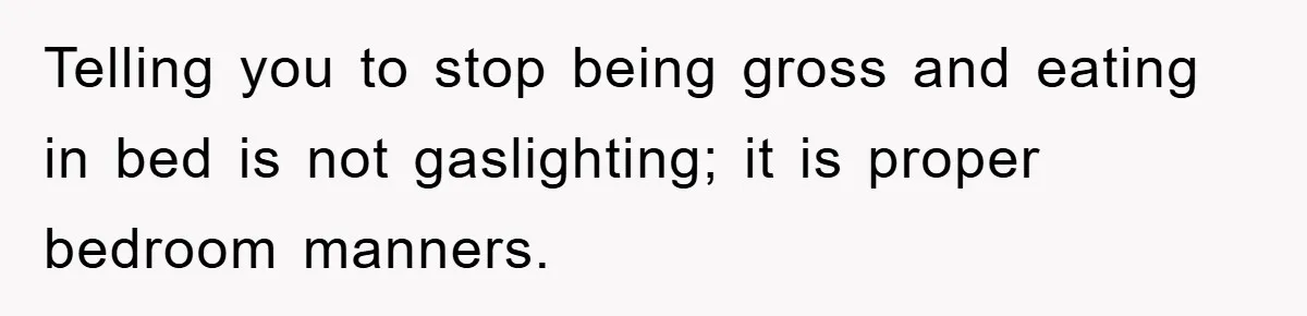 Telling you to stop being gross and eating in bed is not gaslighting; it is proper bedroom manners.