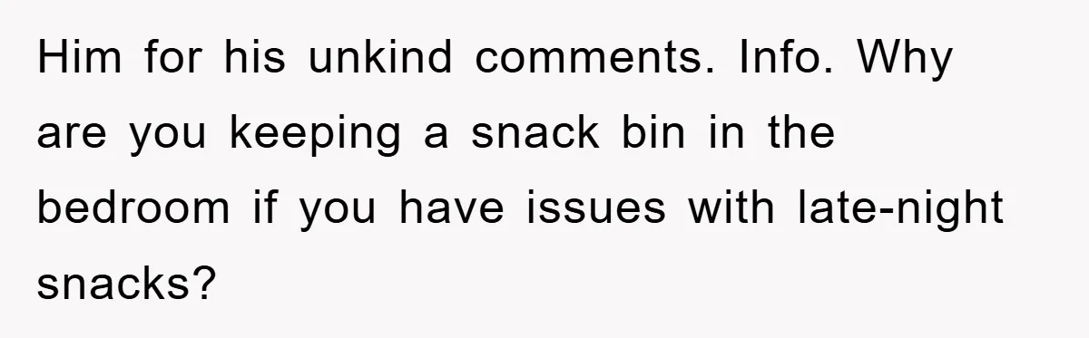 Him for his unkind comments. Info. Why are you keeping a snack bin in the bedroom if you have issues with late-night snacks?