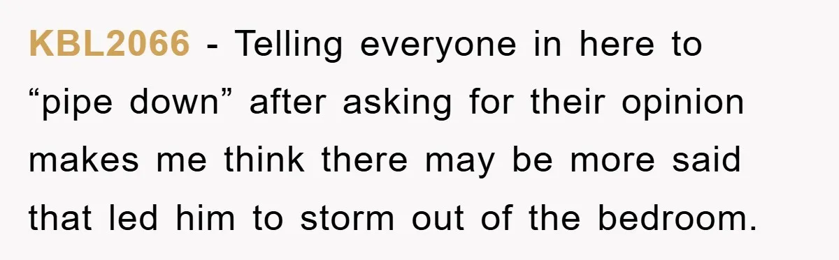 KBL2066 − Telling everyone in here to “pipe down” after asking for their opinion makes me think there may be more said that led him to storm out of the...
