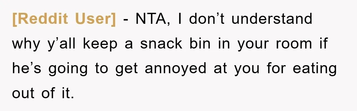 [Reddit User] − NTA, I don’t understand why y’all keep a snack bin in your room if he’s going to get annoyed at you for eating out of it.