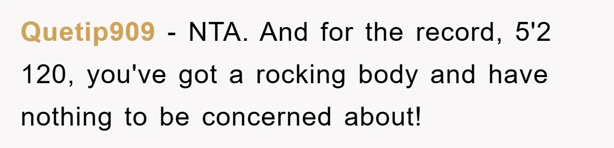 Quetip909 − NTA. And for the record, 5'2 120, you've got a rocking body and have nothing to be concerned about!