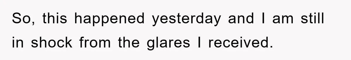 So, this happened yesterday and I am still in shock from the glares I received.