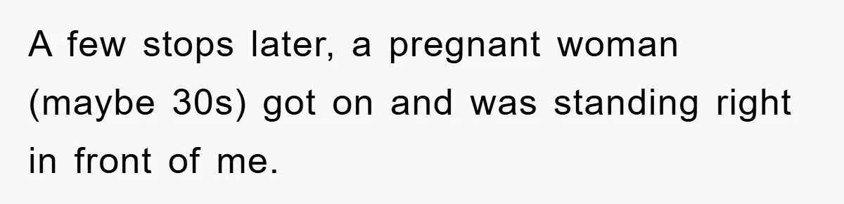 A few stops later, a pregnant woman (maybe 30s) got on and was standing right in front of me.