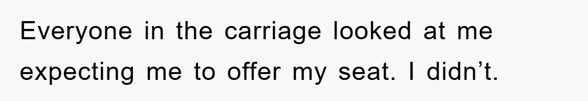 Everyone in the carriage looked at me expecting me to offer my seat. I didn’t.