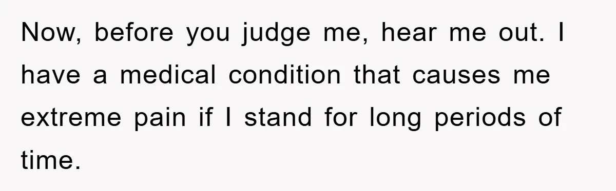Now, before you judge me, hear me out. I have a medical condition that causes me extreme pain if I stand for long periods of time.