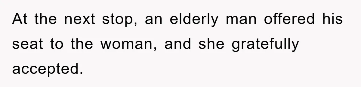 At the next stop, an elderly man offered his seat to the woman, and she gratefully accepted.