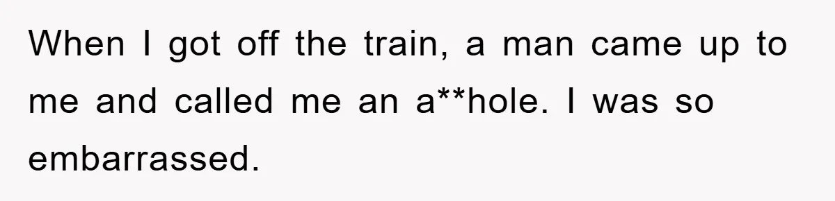 When I got off the train, a man came up to me and called me an a**hole. I was so embarrassed.